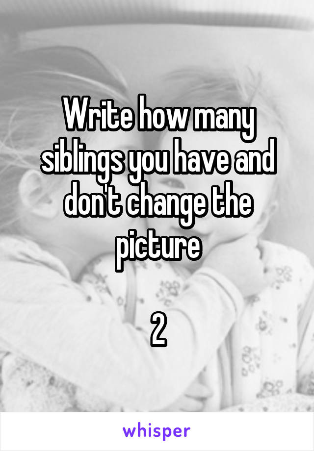 Write how many siblings you have and don't change the picture

2