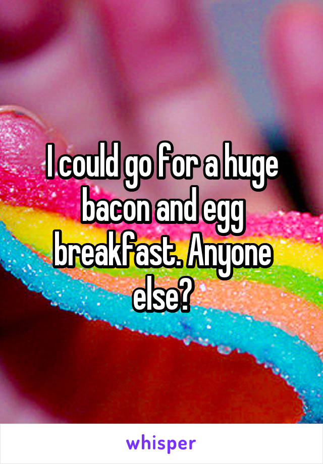 I could go for a huge bacon and egg breakfast. Anyone else?