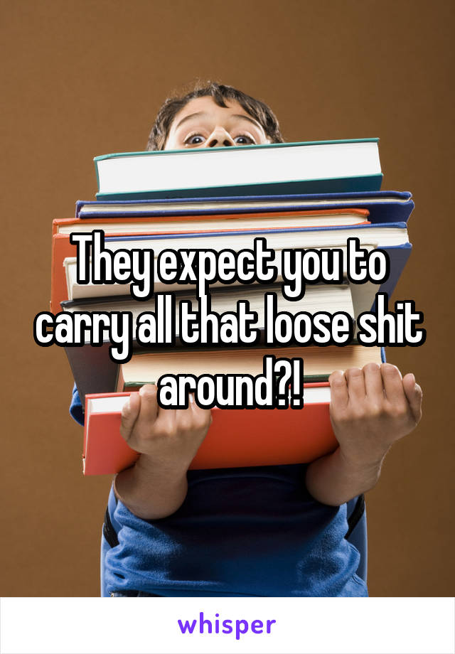 They expect you to carry all that loose shit around?!