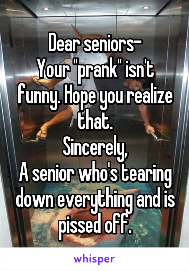 Dear seniors-
Your "prank" isn't funny. Hope you realize that.
Sincerely,
A senior who's tearing down everything and is pissed off.