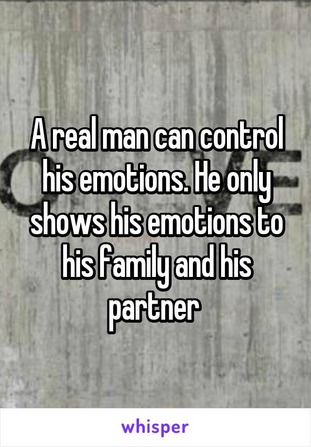 A real man can control his emotions. He only shows his emotions to his family and his partner 