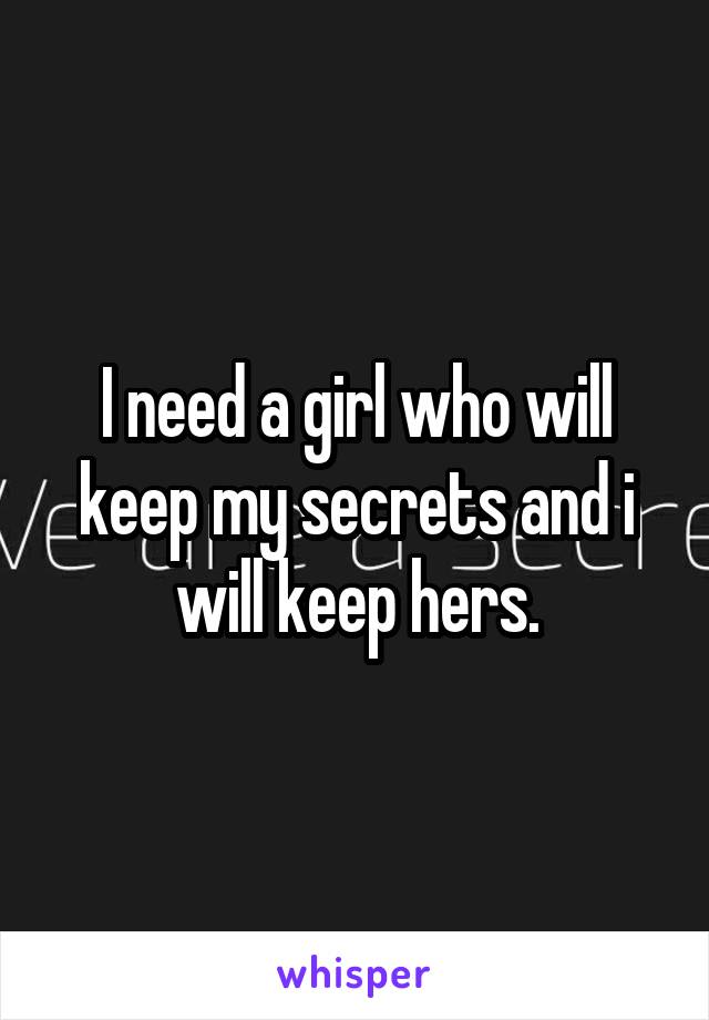 I need a girl who will keep my secrets and i will keep hers.