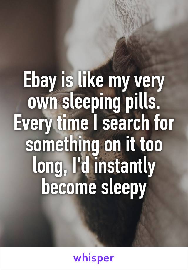 Ebay is like my very own sleeping pills. Every time I search for something on it too long, I'd instantly become sleepy