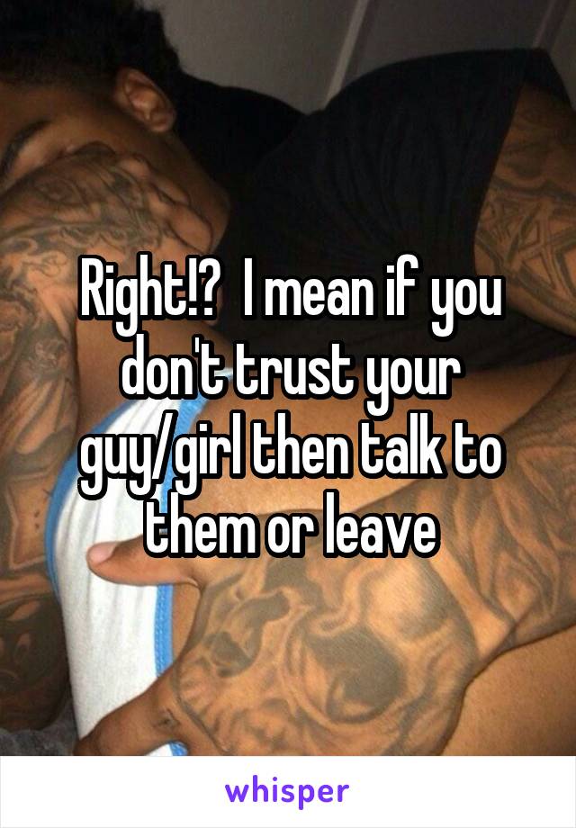 Right!?  I mean if you don't trust your guy/girl then talk to them or leave