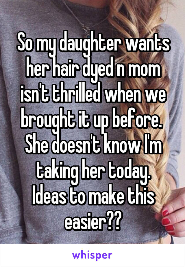 So my daughter wants her hair dyed n mom isn't thrilled when we brought it up before. 
She doesn't know I'm taking her today.
Ideas to make this easier??