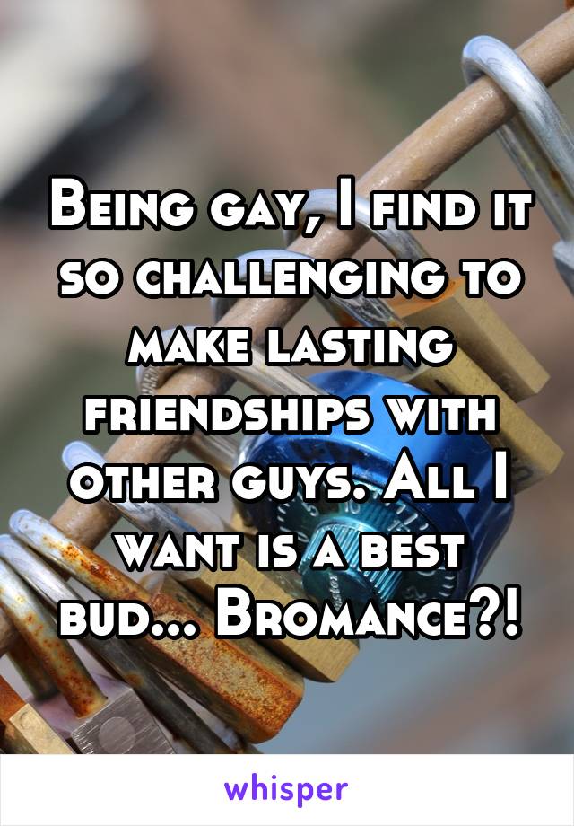 Being gay, I find it so challenging to make lasting friendships with other guys. All I want is a best bud... Bromance?!