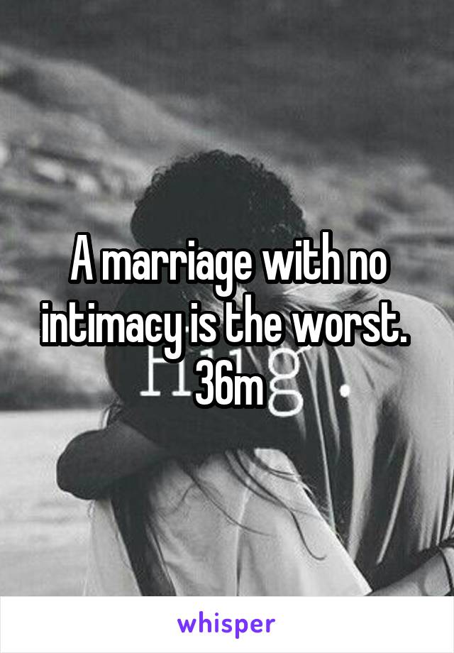 A marriage with no intimacy is the worst. 
36m