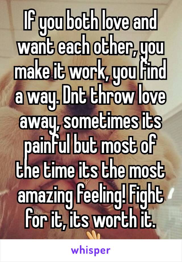 If you both love and want each other, you make it work, you find a way. Dnt throw love away, sometimes its painful but most of the time its the most amazing feeling! Fight for it, its worth it. 👌