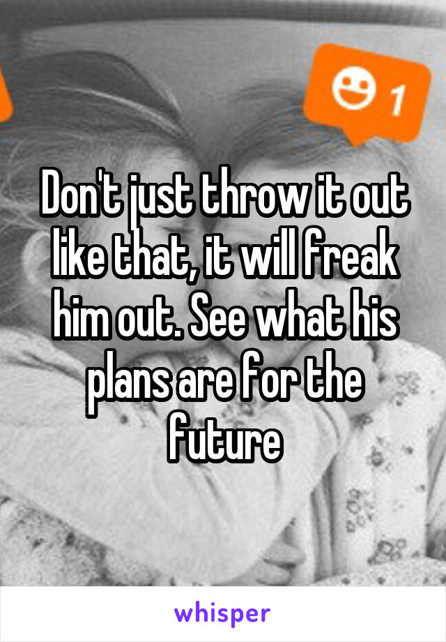 Don't just throw it out like that, it will freak him out. See what his plans are for the future