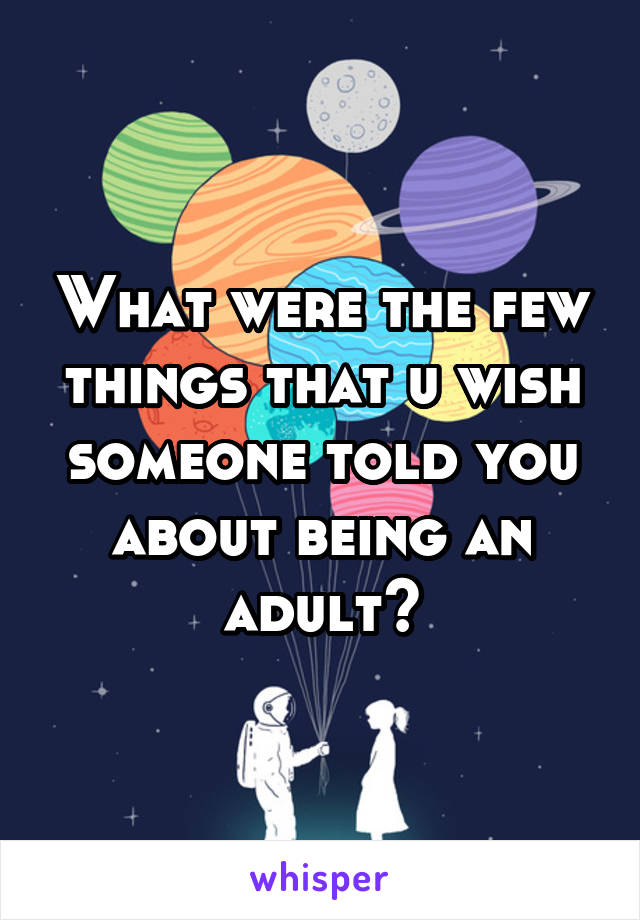 What were the few things that u wish someone told you about being an adult?