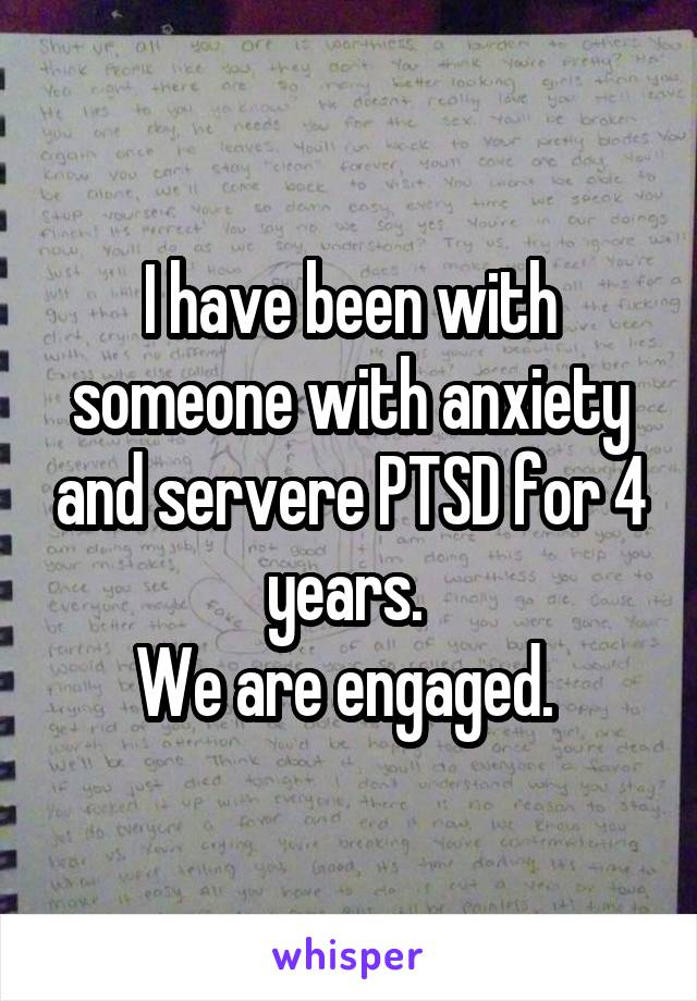 I have been with someone with anxiety and servere PTSD for 4 years. 
We are engaged. 