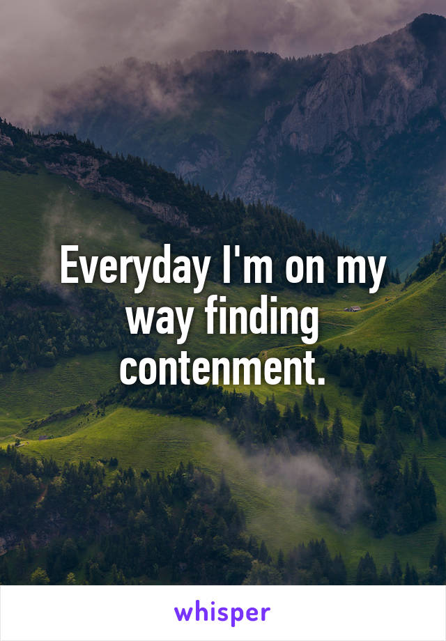 Everyday I'm on my way finding contenment.