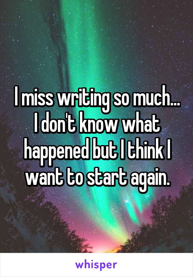 I miss writing so much... I don't know what happened but I think I want to start again.