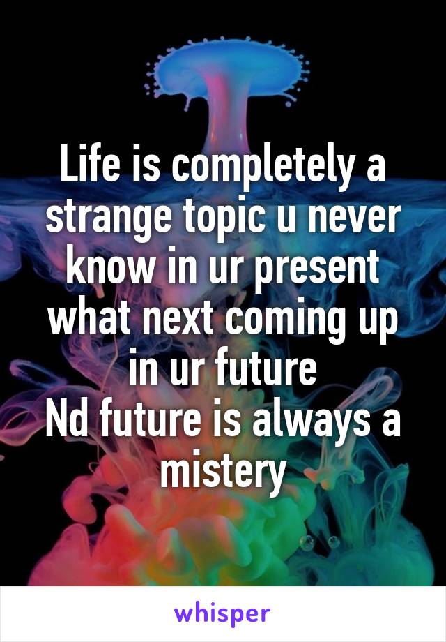 Life is completely a strange topic u never know in ur present what next coming up in ur future
Nd future is always a mistery