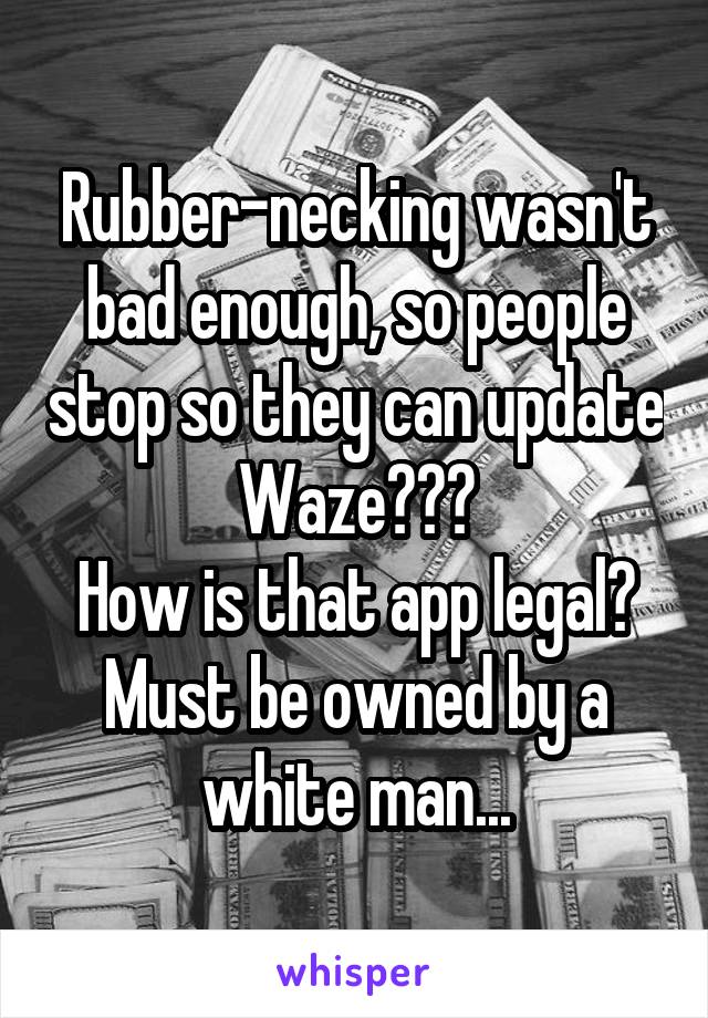 Rubber-necking wasn't bad enough, so people stop so they can update Waze???
How is that app legal? Must be owned by a white man...