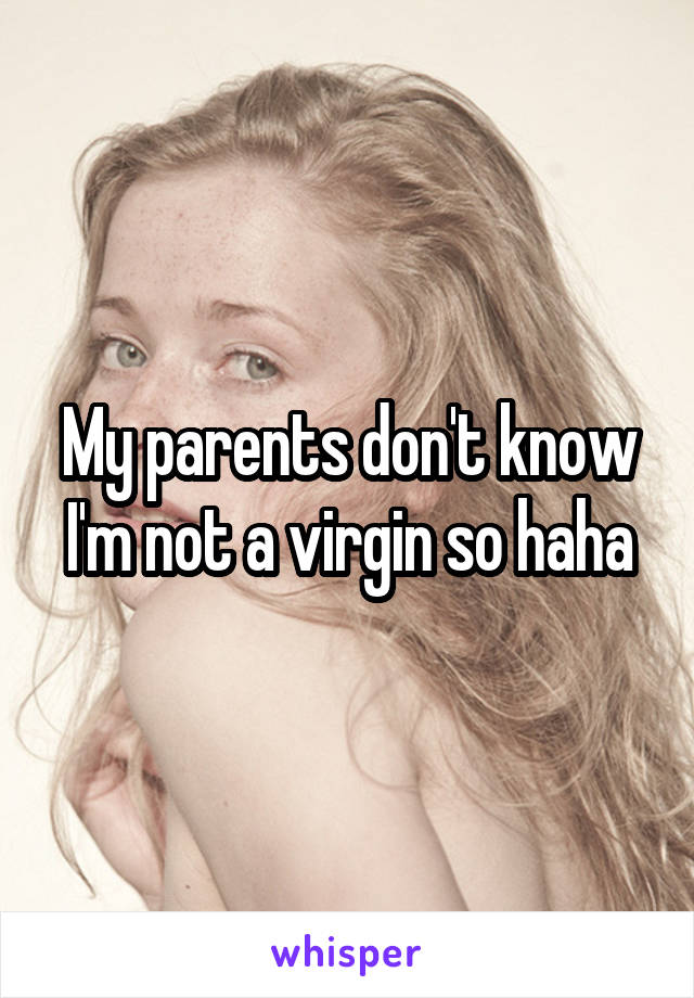 My parents don't know I'm not a virgin so haha