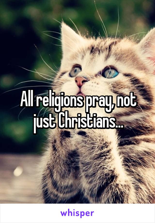 All religions pray, not just Christians...