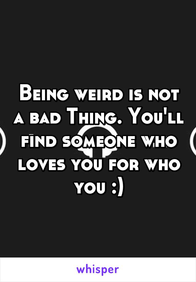 Being weird is not a bad Thing. You'll find someone who loves you for who you :)