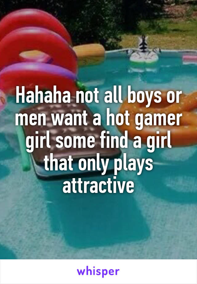 Hahaha not all boys or men want a hot gamer girl some find a girl that only plays attractive