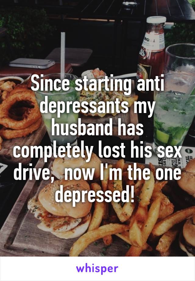 Since starting anti depressants my husband has completely lost his sex drive,  now I'm the one depressed! 