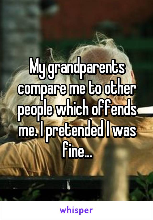 My grandparents compare me to other people which offends me. I pretended I was fine...