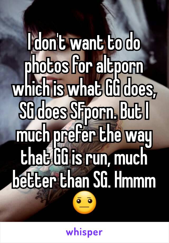 I don't want to do photos for altporn which is what GG does, SG does SFporn. But I much prefer the way that GG is run, much better than SG. Hmmm 😐