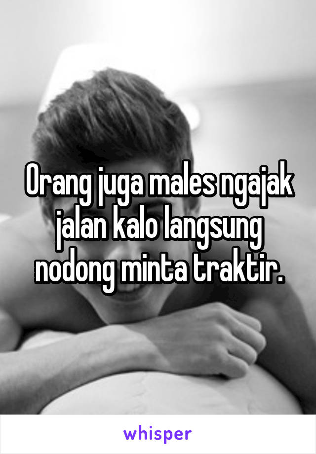 Orang juga males ngajak jalan kalo langsung nodong minta traktir.