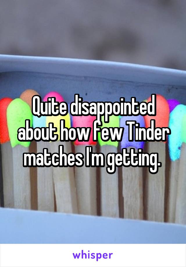 Quite disappointed about how few Tinder matches I'm getting. 