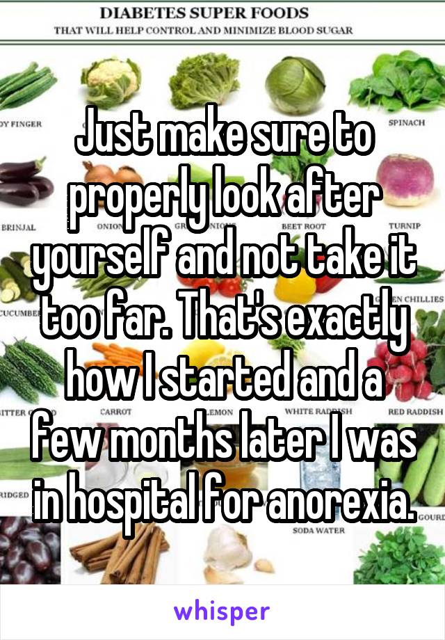 Just make sure to properly look after yourself and not take it too far. That's exactly how I started and a few months later I was in hospital for anorexia.