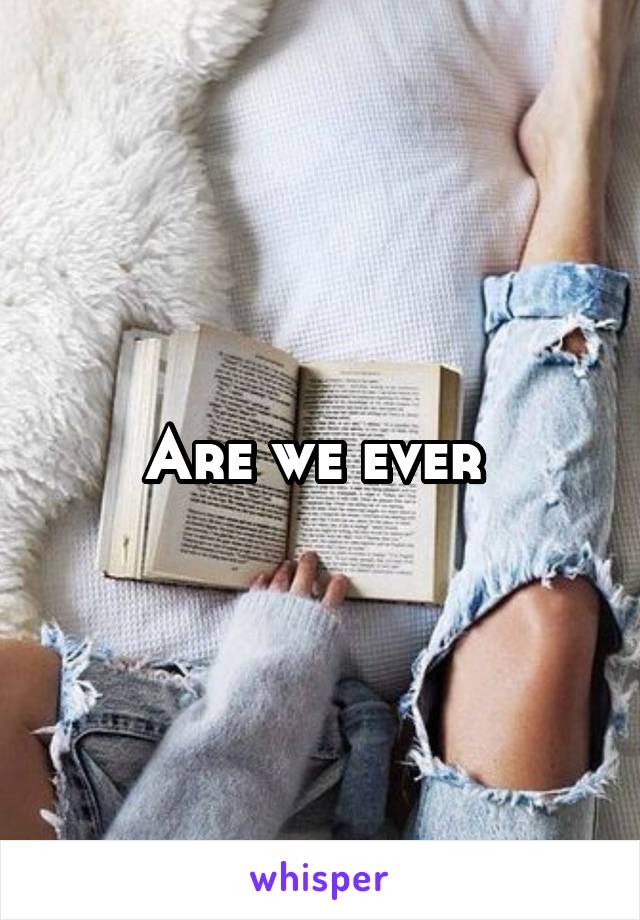 Are we ever 