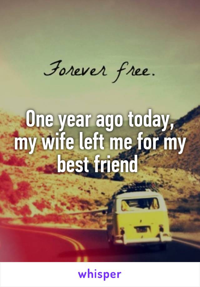 One year ago today, my wife left me for my best friend 