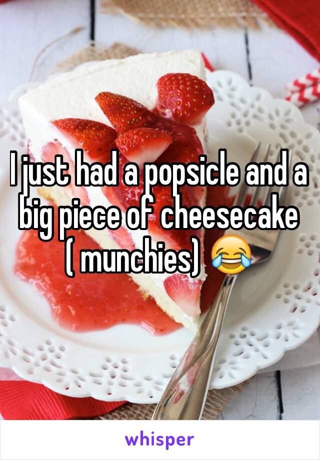 I just had a popsicle and a big piece of cheesecake ( munchies) 😂