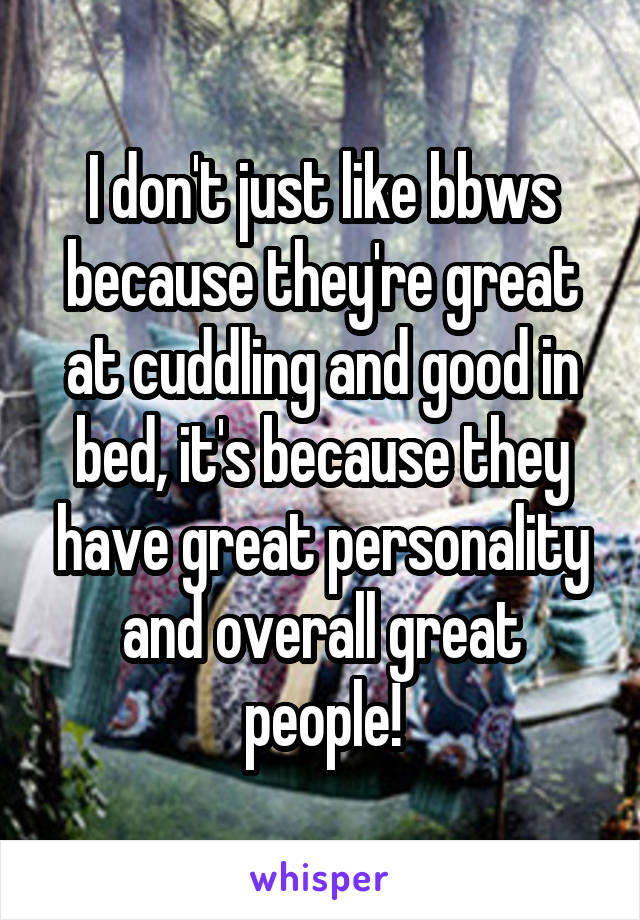 I don't just like bbws because they're great at cuddling and good in bed, it's because they have great personality and overall great people!