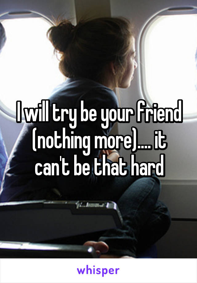 I will try be your friend (nothing more).... it can't be that hard