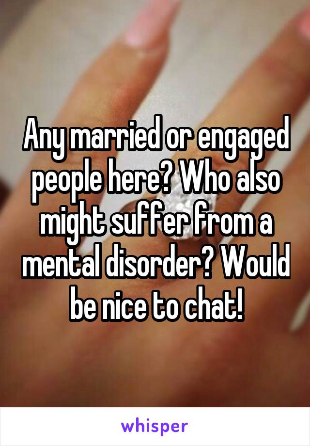 Any married or engaged people here? Who also might suffer from a mental disorder? Would be nice to chat!