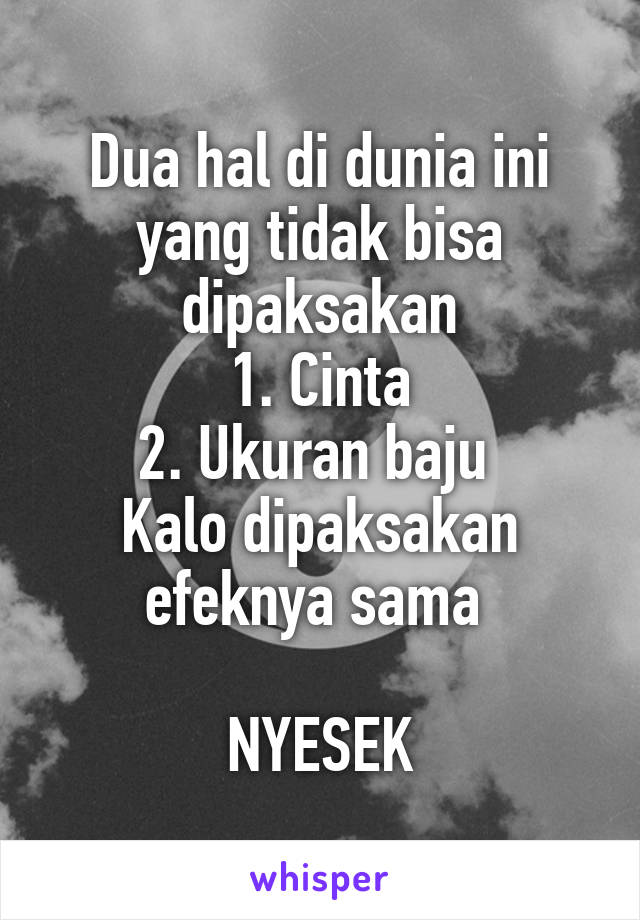 Dua hal di dunia ini yang tidak bisa dipaksakan
1. Cinta
2. Ukuran baju 
Kalo dipaksakan efeknya sama 

NYESEK