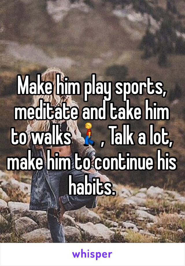 Make him play sports, meditate and take him to walks 🚶, Talk a lot, make him to continue his habits. 