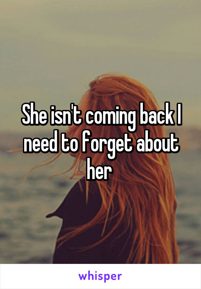 She isn't coming back I need to forget about her 