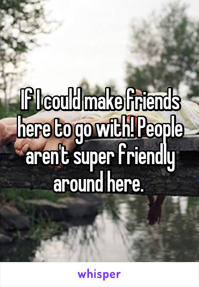 If I could make friends here to go with! People aren't super friendly around here. 