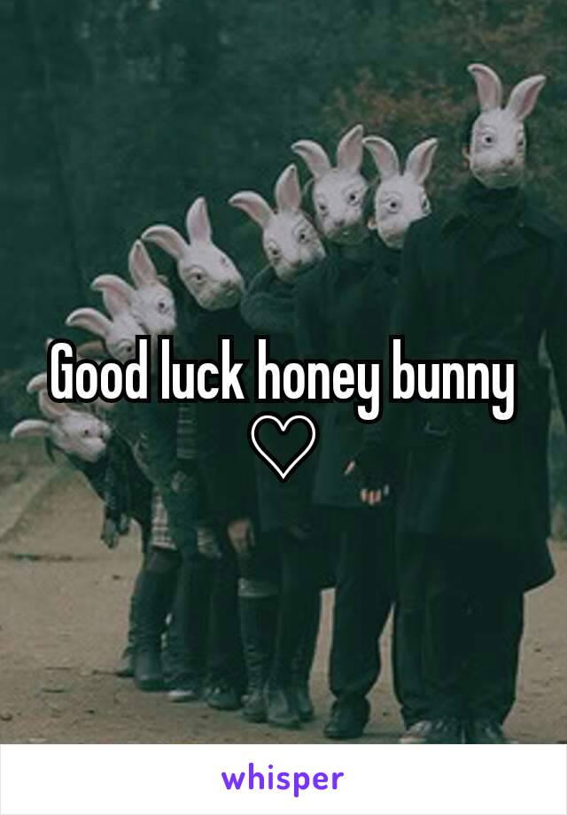 Good luck honey bunny ♡