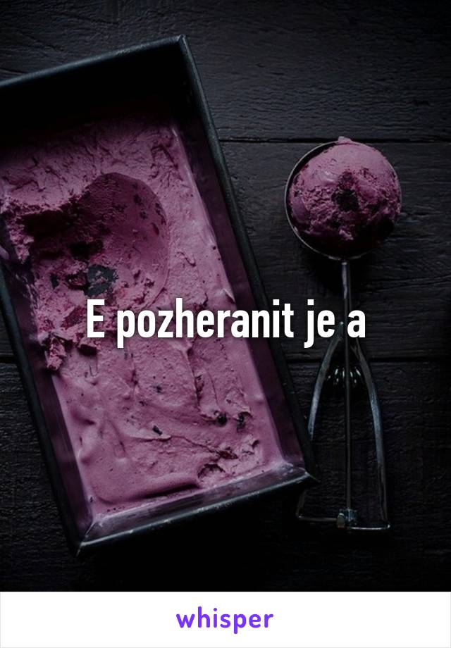 E pozheranit je a