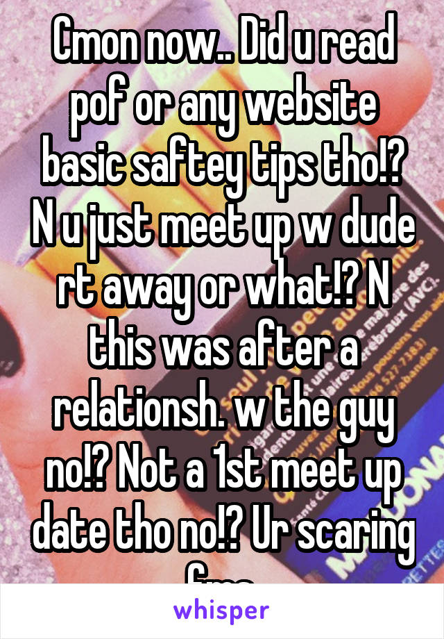 Cmon now.. Did u read pof or any website basic saftey tips tho!? N u just meet up w dude rt away or what!? N this was after a relationsh. w the guy no!? Not a 1st meet up date tho no!? Ur scaring fms 