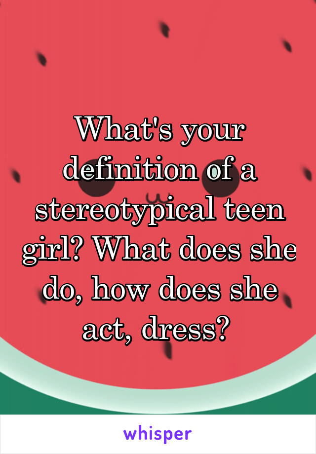 What's your definition of a stereotypical teen girl? What does she do, how does she act, dress? 