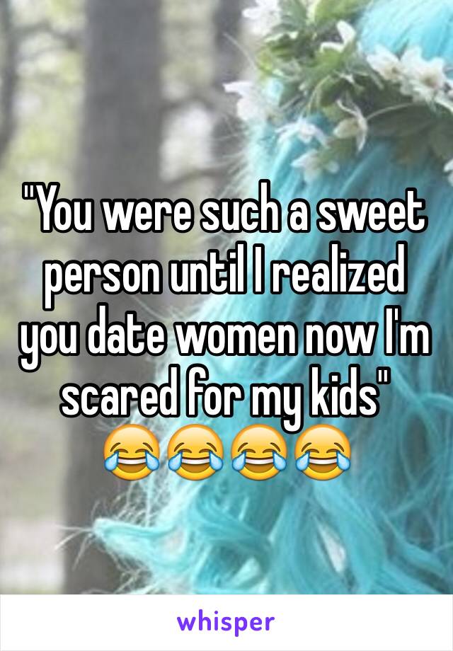 "You were such a sweet person until I realized you date women now I'm scared for my kids" 
😂😂😂😂 