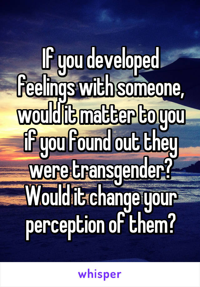 If you developed feelings with someone, would it matter to you if you found out they were transgender?
Would it change your perception of them?