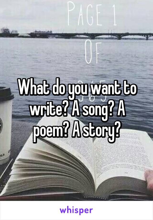 What do you want to write? A song? A poem? A story?