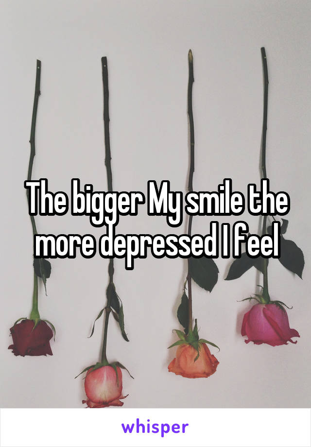 The bigger My smile the more depressed I feel