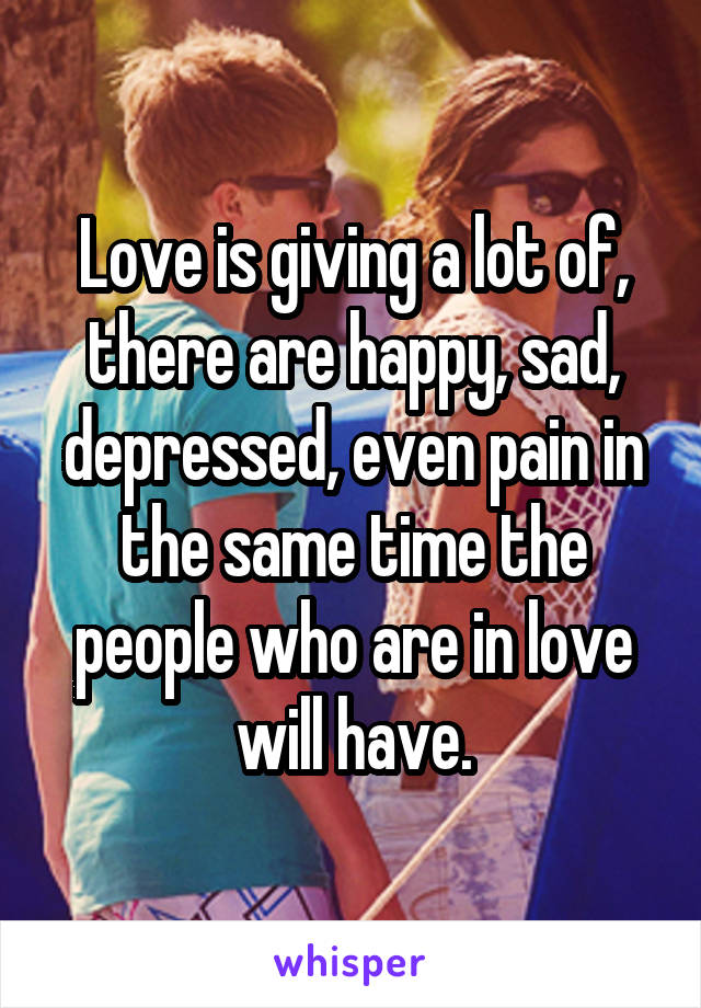 Love is giving a lot of, there are happy, sad, depressed, even pain in the same time the people who are in love will have.