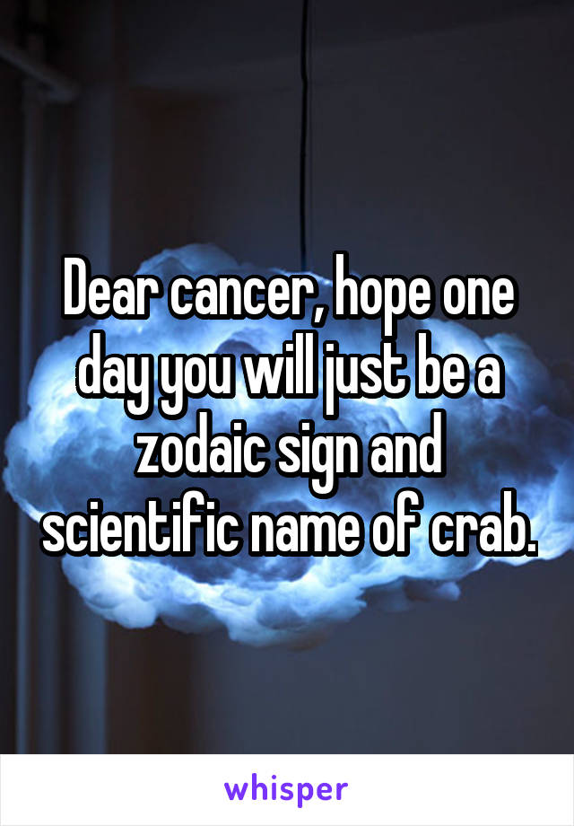 Dear cancer, hope one day you will just be a zodaic sign and scientific name of crab.