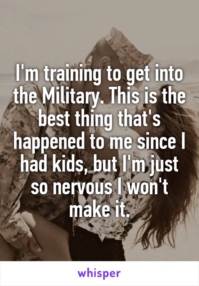 I'm training to get into the Military. This is the best thing that's happened to me since I had kids, but I'm just so nervous I won't make it.